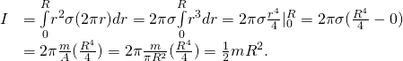 \[\begin{array}{cc}\hfill I& =\underset{0}{\overset{R}{\int }}{r}^{2}\sigma (2\pi r)dr=2\pi \sigma \underset{0}{\overset{R}{\int }}{r}^{3}dr=2\pi \sigma \frac{{r}^{4}}{4}{|}_{0}^{R}=2\pi \sigma (\frac{{R}^{4}}{4}-0)\hfill \\ & =2\pi \frac{m}{A}(\frac{{R}^{4}}{4})=2\pi \frac{m}{\pi {R}^{2}}(\frac{{R}^{4}}{4})=\frac{1}{2}m{R}^{2}.\hfill \end{array}\]