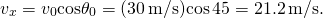 \[{v}_{x}={v}_{0}\text{cos}{\theta }_{0}=(30\,\text{m}\text{/}\text{s})\text{cos}\,45\text{°}=21.2\,\text{m}\text{/}\text{s}.\]