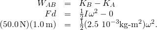 \[\begin{array}{ccc}\hfill {W}_{AB}& =\hfill & {K}_{B}-{K}_{A}\hfill \\ \hfill Fd& =\hfill & \frac{1}{2}I{\omega }^{2}-0\hfill \\ \hfill (50.0\,\text{N})(1.0\,\text{m})& =\hfill & \frac{1}{2}(2.5\,×\,{10}^{-3}{\text{kg-m}}^{2}){\omega }^{2}.\hfill \end{array}\]