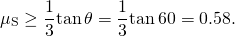 \[{\mu }_{\text{S}}\ge \frac{1}{3}\text{tan}\,\theta =\frac{1}{3}\text{tan}\,60\text{°}=0.58.\]