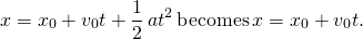 \[x={x}_{0}+{v}_{0}t+\frac{1}{2}\,a{t}^{2}\,\text{becomes}\,x={x}_{0}+{v}_{0}t.\]