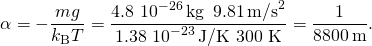\[\alpha =-\frac{mg}{{k}_{\text{B}}T}=\frac{4.8\,×\,{10}^{-26}\,\text{kg}\,\,×\,9.81\,{\text{m/s}}^{2}}{1.38\,×\,{10}^{-23}\,\text{J/K}\,×\,\text{300 K}}=\frac{1}{8800\,\text{m}}.\]