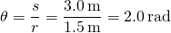 \[\theta =\frac{s}{r}=\frac{3.0\,\text{m}}{1.5\,\text{m}}=2.0\,\text{rad}\]