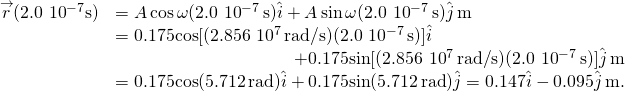 \[\begin{array}{cc}\hfill \overset{\to }{r}(2.0\,×\,{10}^{-7}\text{s})& =A\,\text{cos}\,\omega (2.0\,×\,{10}^{-7}\,\text{s})\hat{i}+A\,\text{sin}\,\omega (2.0\,×\,{10}^{-7}\,\text{s})\hat{j}\,\text{m}\hfill \\ & =0.175\text{cos}[(2.856\,×\,{10}^{7}\,\text{rad}\text{/}\text{s})(2.0\,×\,{10}^{-7}\,\text{s})]\hat{i}\hfill \\ & \hfill +0.175\text{sin}[(2.856\,×\,{10}^{7}\,\text{rad}\text{/}\text{s})(2.0\,×\,{10}^{-7}\,\text{s})]\hat{j}\,\text{m}\\ & =0.175\text{cos}(5.712\,\text{rad})\hat{i}+0.175\text{sin}(5.712\,\text{rad})\hat{j}=0.147\hat{i}-0.095\hat{j}\,\text{m}.\hfill \end{array}\]