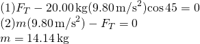 \[\begin{array}{cc} (1){F}_{T}-20.00\,\text{kg}(9.80\,{\text{m/s}}^{2})\text{cos}\,45\text{°}=0\hfill \\ (2)m(9.80\,{\text{m/s}}^{2})-{F}_{T}=0\hfill \\ m=14.14\,\text{kg}\hfill \end{array}\]