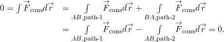 \[\begin{array}{cc}\hfill 0=\int {\overset{\to }{F}}_{\text{cons}}·d\overset{\to }{r}& =\underset{AB,\text{path}\text{-}1}{\int }{\overset{\to }{F}}_{\text{cons}}·d\overset{\to }{r}+\underset{BA,\text{path}\text{-}2}{\int }{\overset{\to }{F}}_{\text{cons}}·d\overset{\to }{r}\hfill \\ & =\underset{AB,\text{path}\text{-}1}{\int }{\overset{\to }{F}}_{\text{cons}}·d\overset{\to }{r}-\underset{AB,\text{path}\text{-}2}{\int }{\overset{\to }{F}}_{\text{cons}}·d\overset{\to }{r}=0.\hfill \end{array}\]