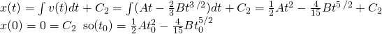 \[\begin{array}{cc} x(t)=\int v(t)dt+{C}_{2}=\int (At-\frac{2}{3}B{t}^{3\,\text{/}2})dt+{C}_{2}=\frac{1}{2}A{t}^{2}-\frac{4}{15}B{t}^{5\,\text{/}2}+{C}_{2}\hfill \\ x(0)=0={C}_{2}\enspace\text{so}\enspacex({t}_{0})=\frac{1}{2}A{t}_{0}^{2}-\frac{4}{15}B{t}_{0}^{\text{5/2}}\hfill \end{array}\]