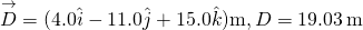 \[\overset{\to }{D}=(4.0\hat{i}-11.0\hat{j}+15.0\hat{k})\text{m},D=19.03\,\text{m}\]