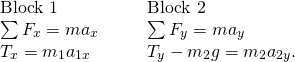 \[\begin{array}{cccc}\mathbf{\text{Block 1}}\hfill & & & \mathbf{\text{Block 2}}\hfill \\ \sum {F}_{x}=m{a}_{x}\hfill & & & \sum {F}_{y}=m{a}_{y}\hfill \\ {T}_{x}={m}_{1}{a}_{1x}\hfill & & & {T}_{y}-{m}_{2}g={m}_{2}{a}_{2y}.\hfill \end{array}\]