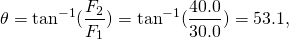 \[\theta ={\text{tan}}^{-1}(\frac{{F}_{2}}{{F}_{1}})={\text{tan}}^{-1}(\frac{40.0}{30.0})=53.1\text{°},\]