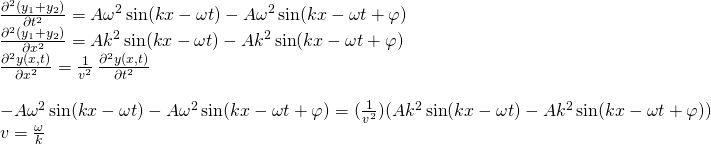 \[\begin{array}{cc} \frac{{\partial }^{2}({y}_{1}+{y}_{2})}{\partial {t}^{2}}=\text{−}A{\omega }^{2}\,\text{sin}(kx-\omega t)-A{\omega }^{2}\,\text{sin}(kx-\omega t+\varphi )\hfill \\ \frac{{\partial }^{2}({y}_{1}+{y}_{2})}{\partial {x}^{2}}=\text{−}A{k}^{2}\,\text{sin}(kx-\omega t)-A{k}^{2}\,\text{sin}(kx-\omega t+\varphi )\hfill \\ \frac{{\partial }^{2}y(x,t)}{\partial {x}^{2}}=\frac{1}{{v}^{2}}\,\frac{{\partial }^{2}y(x,t)}{\partial {t}^{2}}\hfill \\ \\ -A{\omega }^{2}\,\text{sin}(kx-\omega t)-A{\omega }^{2}\,\text{sin}(kx-\omega t+\varphi )=(\frac{1}{{v}^{2}})(\text{−}A{k}^{2}\,\text{sin}(kx-\omega t)-A{k}^{2}\,\text{sin}(kx-\omega t+\varphi ))\hfill \\ v=\frac{\omega }{k}\hfill \end{array}\]