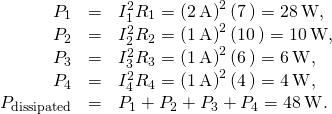 \begin{array}{ccc}\hfill {P}_{1}& =\hfill & {I}_{1}^{2}{R}_{1}={\left(2\phantom{\rule{0.2em}{0ex}}\text{A}\right)}^{2}\left(7\phantom{\rule{0.2em}{0ex}}\text{Ω}\right)=28\phantom{\rule{0.2em}{0ex}}\text{W},\hfill \\ \hfill {P}_{2}& =\hfill & {I}_{2}^{2}{R}_{2}={\left(1\phantom{\rule{0.2em}{0ex}}\text{A}\right)}^{2}\left(10\phantom{\rule{0.2em}{0ex}}\text{Ω}\right)=10\phantom{\rule{0.2em}{0ex}}\text{W},\hfill \\ \hfill {P}_{3}& =\hfill & {I}_{3}^{2}{R}_{3}={\left(1\phantom{\rule{0.2em}{0ex}}\text{A}\right)}^{2}\left(6\phantom{\rule{0.2em}{0ex}}\text{Ω}\right)=6\phantom{\rule{0.2em}{0ex}}\text{W},\hfill \\ \hfill {P}_{4}& =\hfill & {I}_{4}^{2}{R}_{4}={\left(1\phantom{\rule{0.2em}{0ex}}\text{A}\right)}^{2}\left(4\phantom{\rule{0.2em}{0ex}}\text{Ω}\right)=4\phantom{\rule{0.2em}{0ex}}\text{W},\hfill \\ \hfill {P}_{\text{dissipated}}& =\hfill & {P}_{1}+{P}_{2}+{P}_{3}+{P}_{4}=48\phantom{\rule{0.2em}{0ex}}\text{W}.\hfill \end{array}