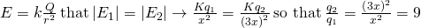 E=k\frac{Q}{{r}^{2}}\phantom{\rule{0.2em}{0ex}}\text{that}\phantom{\rule{0.2em}{0ex}}|{E}_{1}|=|{E}_{2}|\to \frac{K{q}_{1}}{{x}^{2}}=\frac{K{q}_{2}}{{\left(3x\right)}^{2}}\phantom{\rule{0.2em}{0ex}}\text{so that}\phantom{\rule{0.2em}{0ex}}\frac{{q}_{2}}{{q}_{1}}=\frac{{\left(3x\right)}^{2}}{{x}^{2}}=9