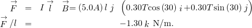 \begin{array}{ccc}\hfill \stackrel{\to }{F}& =\hfill & I\stackrel{\to }{l}\phantom{\rule{0.2em}{0ex}}×\phantom{\rule{0.2em}{0ex}}\stackrel{\to }{B}=\left(5.0A\right)l\stackrel{^}{j}\phantom{\rule{0.2em}{0ex}}×\phantom{\rule{0.2em}{0ex}}\left(0.30T\text{cos}\left(30\text{°}\right)\stackrel{^}{i}+0.30T\phantom{\rule{0.1em}{0ex}}\text{sin}\left(30\text{°}\right)\stackrel{^}{j}\right)\hfill \\ \hfill \stackrel{\to }{F}\text{/}l& =\hfill & -1.30\stackrel{^}{k}\phantom{\rule{0.2em}{0ex}}\text{N/m.}\hfill \end{array}