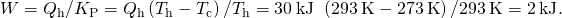 Rendered by QuickLaTeX.com W={Q}_{\text{h}}\text{/}{K}_{\text{P}}={Q}_{\text{h}}\left({T}_{\text{h}}-{T}_{\text{c}}\right)\text{/}{T}_{\text{h}}=30\phantom{\rule{0.2em}{0ex}}\text{kJ}\phantom{\rule{0.2em}{0ex}}×\phantom{\rule{0.2em}{0ex}}\left(293\phantom{\rule{0.2em}{0ex}}\text{K}-273\phantom{\rule{0.2em}{0ex}}\text{K}\right)\text{/}293\phantom{\rule{0.2em}{0ex}}\text{K}=2\phantom{\rule{0.2em}{0ex}}\text{kJ}.