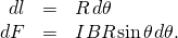Rendered by QuickLaTeX.com \begin{array}{ccc}\hfill dl& =\hfill & R\phantom{\rule{0.1em}{0ex}}d\theta \hfill \\ \hfill dF& =\hfill & IBR\phantom{\rule{0.1em}{0ex}}\text{sin}\phantom{\rule{0.1em}{0ex}}\theta \phantom{\rule{0.1em}{0ex}}d\theta .\hfill \end{array}