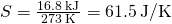 Rendered by QuickLaTeX.com \text{Δ}S=\frac{16.8\phantom{\rule{0.2em}{0ex}}\text{kJ}}{273\phantom{\rule{0.2em}{0ex}}\text{K}}=61.5\phantom{\rule{0.2em}{0ex}}\text{J/K}