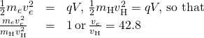 \begin{array}{ccc}\frac{1}{2}{m}_{e}{v}_{e}^{2}\hfill & =\hfill & qV,\phantom{\rule{0.2em}{0ex}}\frac{1}{2}{m}_{\text{H}}{v}_{\text{H}}^{2}=qV,\phantom{\rule{0.2em}{0ex}}\text{so that}\hfill \\ \frac{{m}_{e}{v}_{e}^{2}}{{m}_{\text{H}}{v}_{\text{H}}^{2}}\hfill & =\hfill & 1\phantom{\rule{0.2em}{0ex}}\text{or}\phantom{\rule{0.2em}{0ex}}\frac{{v}_{e}}{{v}_{\text{H}}}=42.8\hfill \end{array}