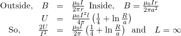 \begin{array}{ccc}\hfill \text{Outside,}\phantom{\rule{1em}{0ex}}B& =\hfill & \frac{{\mu }_{0}I}{2\pi r}\phantom{\rule{0.5em}{0ex}}\text{Inside,}\phantom{\rule{1em}{0ex}}B=\frac{{\mu }_{0}Ir}{2\pi {a}^{2}}\hfill \\ \hfill U& =\hfill & \frac{{\mu }_{0}{I}^{2}l}{4\pi }\left(\frac{1}{4}+\text{ln}\phantom{\rule{0.2em}{0ex}}\frac{R}{a}\right)\hfill \\ \hfill \text{So,}\phantom{\rule{2em}{0ex}}\frac{2U}{{I}^{2}}& =\hfill & \frac{{\mu }_{0}l}{2\pi }\left(\frac{1}{4}+\text{ln}\phantom{\rule{0.2em}{0ex}}\frac{R}{a}\right)\phantom{\rule{0.5em}{0ex}}\text{and}\phantom{\rule{1em}{0ex}}L=\infty \hfill \end{array}