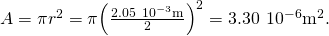 Rendered by QuickLaTeX.com A=\pi {r}^{2}=\pi {\left(\frac{2.05\phantom{\rule{0.2em}{0ex}}×\phantom{\rule{0.2em}{0ex}}{10}^{-3}\text{m}}{2}\right)}^{2}=3.30\phantom{\rule{0.2em}{0ex}}×\phantom{\rule{0.2em}{0ex}}{10}^{-6}{\text{m}}^{2}.