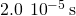 2.0\phantom{\rule{0.2em}{0ex}}×\phantom{\rule{0.2em}{0ex}}{10}^{-5}\phantom{\rule{0.2em}{0ex}}\text{s}