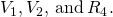 {V}_{1},{V}_{2},\phantom{\rule{0.2em}{0ex}}\text{and}\phantom{\rule{0.2em}{0ex}}{R}_{4}.