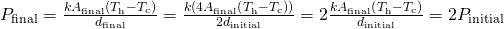 {P}_{\text{final}}=\frac{k{A}_{\text{final}}\left({T}_{\text{h}}-{T}_{\text{c}}\right)}{{d}_{\text{final}}}=\frac{k\left(4{A}_{\text{final}}\left({T}_{\text{h}}-{T}_{\text{c}}\right)\right)}{2{d}_{\text{initial}}}=2\frac{k{A}_{\text{final}}\left({T}_{\text{h}}-{T}_{\text{c}}\right)}{{d}_{\text{initial}}}=2{P}_{\text{initial}}