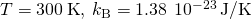 T=300\phantom{\rule{0.2em}{0ex}}\text{K},\phantom{\rule{0.2em}{0ex}}{k}_{\text{B}}=1.38\phantom{\rule{0.2em}{0ex}}×\phantom{\rule{0.2em}{0ex}}{10}^{-23}\phantom{\rule{0.2em}{0ex}}\text{J/K}