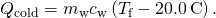 {Q}_{\text{cold}}={m}_{\text{w}}{c}_{\text{w}}\left({T}_{\text{f}}-20.0\phantom{\rule{0.2em}{0ex}}\text{°}\text{C}\right).