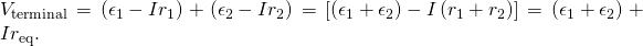 {V}_{\text{terminal}}=\left({\epsilon }_{1}-I{r}_{1}\right)+\left({\epsilon }_{2}-I{r}_{2}\right)=\left[\left({\epsilon }_{1}+{\epsilon }_{2}\right)-I\left({r}_{1}+{r}_{2}\right)\right]=\left({\epsilon }_{1}+{\epsilon }_{2}\right)+I{r}_{\text{eq}}.