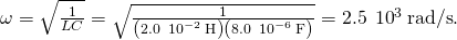 \omega =\sqrt{\frac{1}{LC}}=\sqrt{\frac{1}{\left(2.0\phantom{\rule{0.2em}{0ex}}×\phantom{\rule{0.2em}{0ex}}{10}^{-2}\phantom{\rule{0.2em}{0ex}}\text{H}\right)\left(8.0\phantom{\rule{0.2em}{0ex}}×\phantom{\rule{0.2em}{0ex}}{10}^{-6}\phantom{\rule{0.2em}{0ex}}\text{F}\right)}}=2.5\phantom{\rule{0.2em}{0ex}}×\phantom{\rule{0.2em}{0ex}}{10}^{3}\phantom{\rule{0.2em}{0ex}}\text{rad/s}.