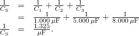 Rendered by QuickLaTeX.com \begin{array}{ccc}\hfill \frac{1}{{C}_{\text{S}}}& =\hfill & \frac{1}{{C}_{1}}+\frac{1}{{C}_{2}}+\frac{1}{{C}_{3}}\hfill \\ & =\hfill & \frac{1}{1.000\phantom{\rule{0.2em}{0ex}}\mu \text{F}}+\frac{1}{5.000\phantom{\rule{0.2em}{0ex}}\mu \text{F}}+\frac{1}{8.000\phantom{\rule{0.2em}{0ex}}\mu \text{F}}\hfill \\ \hfill \frac{1}{{C}_{\text{S}}}& =\hfill & \frac{1.325}{\mu \text{F}}.\hfill \end{array}