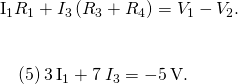 \begin{array}{}\\ {I}_{1}{R}_{1}+{I}_{3}\left({R}_{3}+{R}_{4}\right)={V}_{1}-{V}_{2}.\hfill \\ \\ \\ \phantom{\rule{1em}{0ex}}\text{(5)}\phantom{\rule{0.2em}{0ex}}3\phantom{\rule{0.2em}{0ex}}\text{Ω}{I}_{1}+7\phantom{\rule{0.2em}{0ex}}\text{Ω}{I}_{3}=-5\phantom{\rule{0.2em}{0ex}}\text{V}.\hfill \end{array}