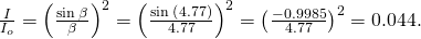 Rendered by QuickLaTeX.com \frac{I}{{I}_{o}}={\left(\frac{\text{sin}\phantom{\rule{0.2em}{0ex}}\beta }{\beta }\right)}^{2}={\left(\frac{\text{sin}\phantom{\rule{0.2em}{0ex}}\left(4.77\right)}{4.77}\right)}^{2}={\left(\frac{-0.9985}{4.77}\right)}^{2}=0.044.