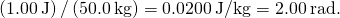 Rendered by QuickLaTeX.com \left(1.00\phantom{\rule{0.2em}{0ex}}\text{J}\right)\text{/}\left(50.0\phantom{\rule{0.2em}{0ex}}\text{kg}\right)=0.0200\phantom{\rule{0.2em}{0ex}}\text{J}\text{/}\text{kg}=2.00\phantom{\rule{0.2em}{0ex}}\text{rad}.
