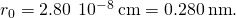 Rendered by QuickLaTeX.com {r}_{0}=2.80\phantom{\rule{0.2em}{0ex}}×\phantom{\rule{0.2em}{0ex}}{10}^{-8}\phantom{\rule{0.2em}{0ex}}\text{cm}=0.280\phantom{\rule{0.2em}{0ex}}\text{nm}.