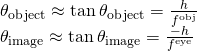Rendered by QuickLaTeX.com \begin{array}{c}{\theta }_{\text{object}}\approx \text{tan}\phantom{\rule{0.2em}{0ex}}{\theta }_{\text{object}}=\frac{h}{{f}^{\text{obj}}}\hfill \\ {\theta }_{\text{image}}\approx \text{tan}\phantom{\rule{0.2em}{0ex}}{\theta }_{\text{image}}=\frac{-h}{{f}^{\text{eye}}}\hfill \end{array}