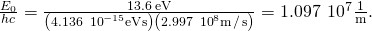 Rendered by QuickLaTeX.com \frac{{E}_{0}}{hc}=\frac{13.6\phantom{\rule{0.2em}{0ex}}\text{eV}}{\left(4.136\phantom{\rule{0.2em}{0ex}}×\phantom{\rule{0.2em}{0ex}}{10}^{-15}\text{eV}·\text{s}\right)\left(2.997\phantom{\rule{0.2em}{0ex}}×\phantom{\rule{0.2em}{0ex}}{10}^{8}\text{m}\phantom{\rule{0.1em}{0ex}}\text{/}\phantom{\rule{0.1em}{0ex}}\text{s}\right)}=1.097\phantom{\rule{0.2em}{0ex}}×\phantom{\rule{0.2em}{0ex}}{10}^{7}\frac{1}{\text{m}}.