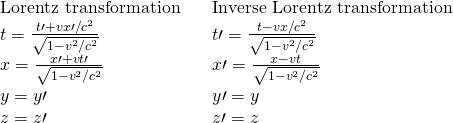 \begin{array}{ccc}\text{Lorentz transformation}\hfill & & \text{Inverse Lorentz transformation}\hfill \\ t=\frac{t\prime +vx\prime \text{/}{c}^{2}}{\sqrt{1-{v}^{2}\text{/}{c}^{2}}}\hfill & & t\prime =\frac{t-vx\text{/}{c}^{2}}{\sqrt{1-{v}^{2}\text{/}{c}^{2}}}\hfill \\ x=\frac{x\prime +vt\prime }{\sqrt{1-{v}^{2}\text{/}{c}^{2}}}\hfill & & x\prime =\frac{x-vt}{\sqrt{1-{v}^{2}\text{/}{c}^{2}}}\hfill \\ y=y\prime \hfill & & y\prime =y\hfill \\ z=z\prime \hfill & & z\prime =z\hfill \end{array}