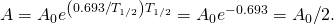 A={A}_{0}{e}^{\text{−}\left(0.693\text{/}{T}_{1\text{/}2}\right){T}_{1\text{/}2}}={A}_{0}{e}^{-0.693}={A}_{0}\text{/}2.