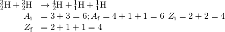 \begin{array}{cc}\hfill {}_{2}^{3}\text{H}+{}_{2}^{3}\text{H}& \to {}_{2}^{4}\text{H}+{}_{1}^{1}\text{H}+{}_{1}^{1}\text{H}\hfill \\ \hfill {A}_{\text{i}}& =3+3=6;{A}_{\text{f}}=4+1+1=6\phantom{\rule{0.2em}{0ex}}\text{}\phantom{\rule{0.2em}{0ex}}{Z}_{\text{i}}=2+2=4\hfill \\ \hfill {Z}_{\text{f}}& =2+1+1=4\phantom{\rule{0.2em}{0ex}}\text{}\phantom{\rule{0.2em}{0ex}}\hfill \end{array}