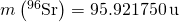 m\left({}^{96}\text{S}\text{r}\right)=95.921750\phantom{\rule{0.2em}{0ex}}\text{u}