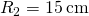 {R}_{2}=15\phantom{\rule{0.2em}{0ex}}\text{cm}