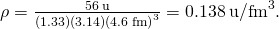 \rho =\frac{56\phantom{\rule{0.2em}{0ex}}\text{u}}{\left(1.33\right)\left(3.14\right){\left(4.6\phantom{\rule{0.2em}{0ex}}\text{fm}\right)}^{3}}=0.138\phantom{\rule{0.2em}{0ex}}{\text{u/fm}}^{3}.