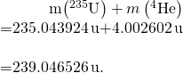 \begin{array}{}\\ \\ \hfill m\left({}^{235}\text{U}\right)+m\left({}^{4}\text{He}\right)& =235.043924\phantom{\rule{0.2em}{0ex}}\text{u}+4.002602\phantom{\rule{0.2em}{0ex}}\text{u}\hfill \\ & =239.046526\phantom{\rule{0.2em}{0ex}}\text{u}.\hfill \end{array}