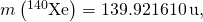 m\left({}^{140}\text{Xe}\right)=139.921610\phantom{\rule{0.2em}{0ex}}\text{u},