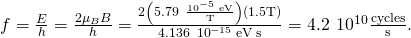 Rendered by QuickLaTeX.com f=\frac{\text{Δ}E}{h}=\frac{2{\mu }_{B}B}{h}=\frac{2\left(5.79\phantom{\rule{0.2em}{0ex}}×\phantom{\rule{0.2em}{0ex}}\frac{{10}^{-5}\phantom{\rule{0.2em}{0ex}}\text{eV}}{\text{T}}\right)\left(1.5\text{T}\right)}{4.136\phantom{\rule{0.2em}{0ex}}×\phantom{\rule{0.2em}{0ex}}{10}^{-15}\phantom{\rule{0.2em}{0ex}}\text{eV}\phantom{\rule{0.2em}{0ex}}·\text{s}}=4.2\phantom{\rule{0.2em}{0ex}}×\phantom{\rule{0.2em}{0ex}}{10}^{10}\frac{\text{cycles}}{\text{s}}.