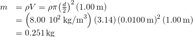 \begin{array}{cc}\hfill m& =\rho V=\rho \pi {\left(\frac{d}{2}\right)}^{2}\left(1.00\phantom{\rule{0.2em}{0ex}}\text{m}\right)\hfill \\ & =\left(8.00\phantom{\rule{0.2em}{0ex}}×\phantom{\rule{0.2em}{0ex}}{10}^{2}{\phantom{\rule{0.2em}{0ex}}\text{kg/m}}^{3}\right)\left(3.14\right){\left(0.0100\phantom{\rule{0.2em}{0ex}}\text{m}\right)}^{2}\left(1.00\phantom{\rule{0.2em}{0ex}}\text{m}\right)\hfill \\ & =0.251\phantom{\rule{0.2em}{0ex}}\text{kg}\hfill \end{array}