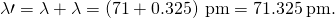 Rendered by QuickLaTeX.com \lambda \prime =\lambda +\text{Δ}\lambda =\left(71+0.325\right)\phantom{\rule{0.2em}{0ex}}\text{pm}=71.325\phantom{\rule{0.2em}{0ex}}\text{pm}.