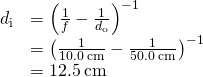 \begin{array}{cc}\hfill {d}_{\text{i}}& ={\left(\frac{1}{f}-\frac{1}{{d}_{\text{o}}}\right)}^{-1}\hfill \\ & ={\left(\frac{1}{10.0\phantom{\rule{0.2em}{0ex}}\text{cm}}-\frac{1}{50.0\phantom{\rule{0.2em}{0ex}}\text{cm}}\right)}^{-1}\hfill \\ & =12.5\phantom{\rule{0.2em}{0ex}}\text{cm}\hfill \end{array}